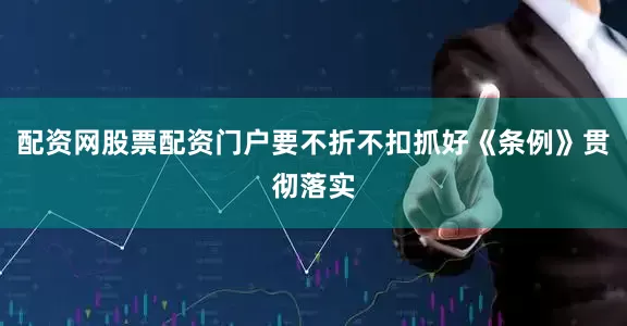 配资网股票配资门户要不折不扣抓好《条例》贯彻落实
