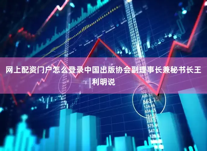 网上配资门户怎么登录中国出版协会副理事长兼秘书长王利明说