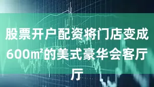 股票开户配资将门店变成600㎡的美式豪华会客厅