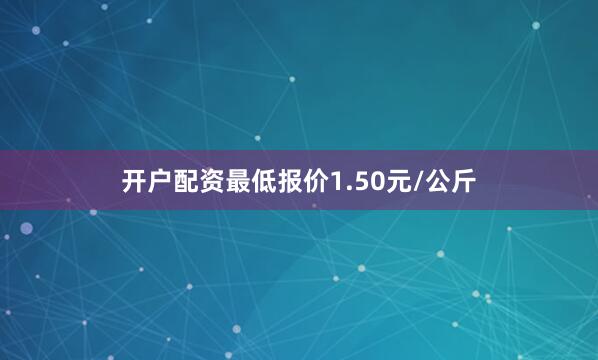 开户配资最低报价1.50元/公斤