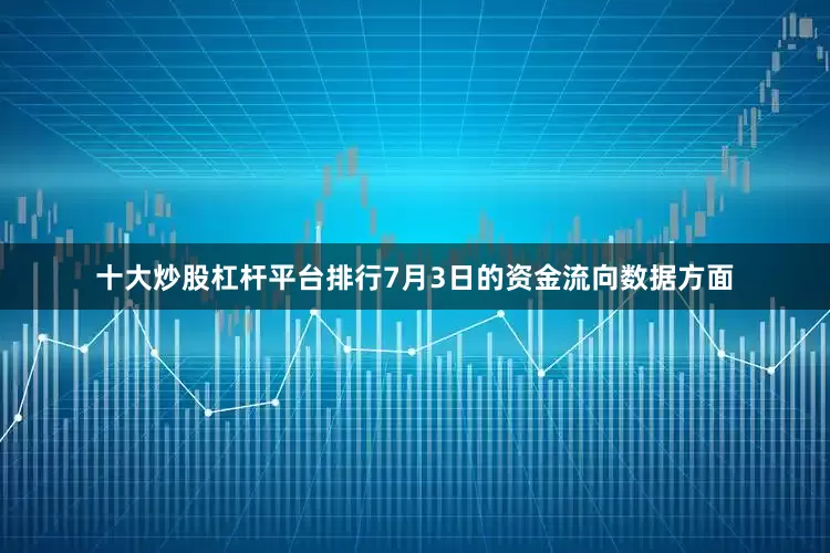 十大炒股杠杆平台排行7月3日的资金流向数据方面