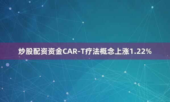 炒股配资资金CAR-T疗法概念上涨1.22%