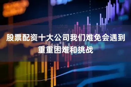 股票配资十大公司我们难免会遇到重重困难和挑战