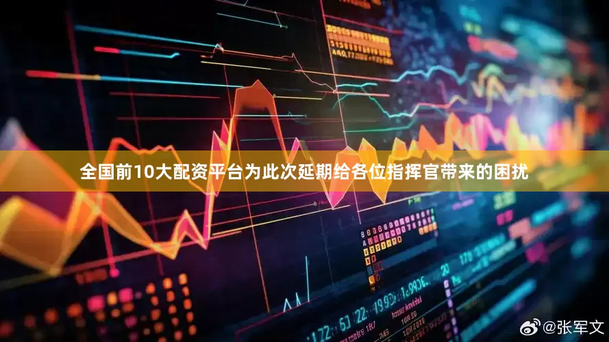 全国前10大配资平台为此次延期给各位指挥官带来的困扰