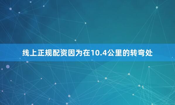 线上正规配资因为在10.4公里的转弯处