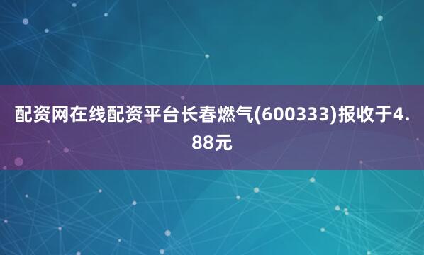 配资网在线配资平台长春燃气(600333)报收于4.88元