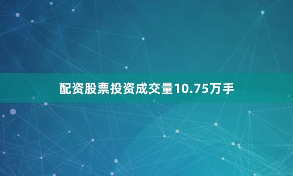 配资股票投资成交量10.75万手
