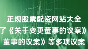 正规股票配资网站大全审议通过了《关于变更董事的议案》等多项议案