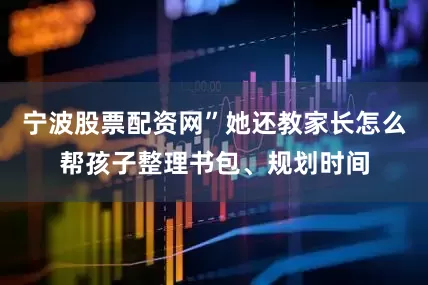 宁波股票配资网”她还教家长怎么帮孩子整理书包、规划时间