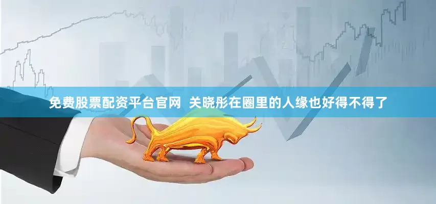 免费股票配资平台官网  关晓彤在圈里的人缘也好得不得了