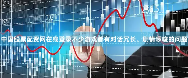 中国股票配资网在线登录不少游戏都有对话冗长、剧情啰唆的问题