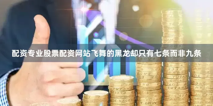 配资专业股票配资网站飞舞的黑龙却只有七条而非九条