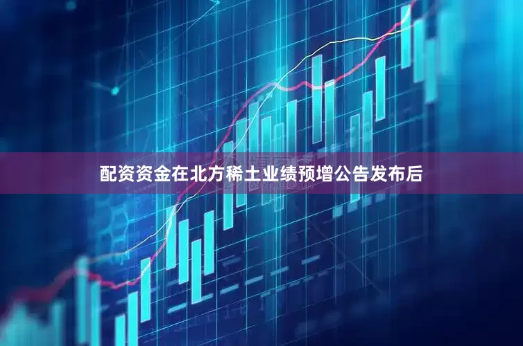 配资资金　　在北方稀土业绩预增公告发布后