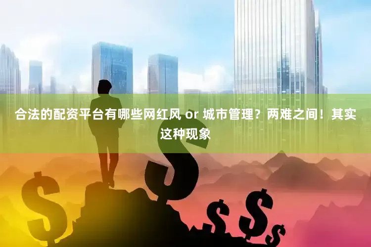 合法的配资平台有哪些网红风 or 城市管理？两难之间！其实这种现象
