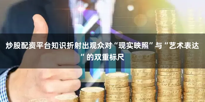 炒股配资平台知识折射出观众对“现实映照”与“艺术表达”的双重标尺