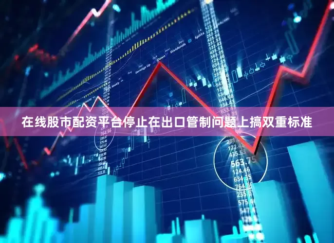 在线股市配资平台停止在出口管制问题上搞双重标准