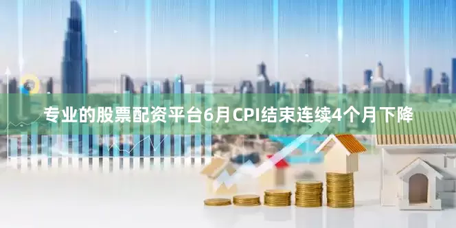 专业的股票配资平台6月CPI结束连续4个月下降