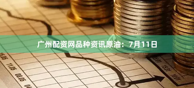 广州配资网　　品种资讯　　原油：7月11日