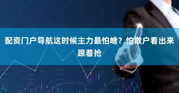 配资门户导航这时候主力最怕啥？怕散户看出来跟着抢