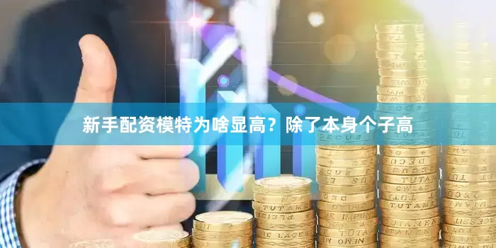 新手配资模特为啥显高？除了本身个子高
