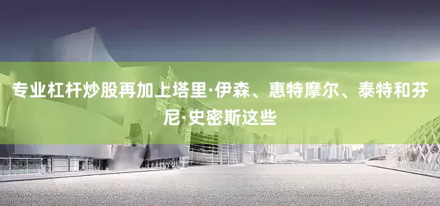 专业杠杆炒股再加上塔里·伊森、惠特摩尔、泰特和芬尼·史密斯这些
