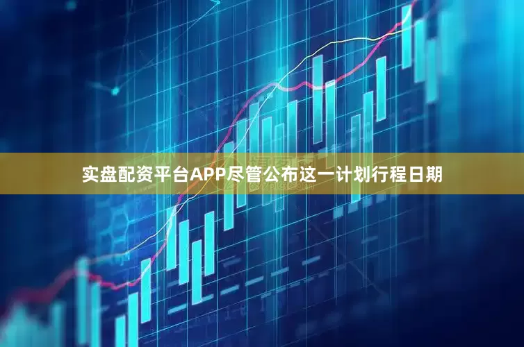 实盘配资平台APP尽管公布这一计划行程日期