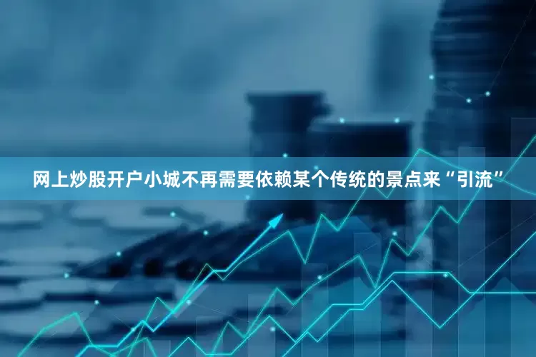 网上炒股开户小城不再需要依赖某个传统的景点来“引流”