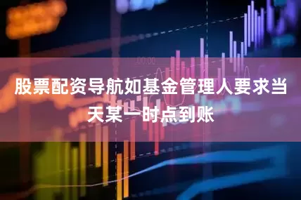 股票配资导航如基金管理人要求当天某一时点到账