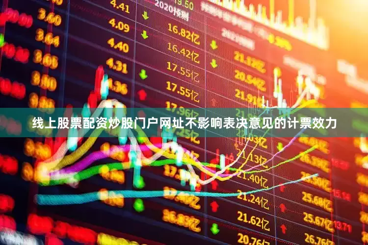 线上股票配资炒股门户网址不影响表决意见的计票效力