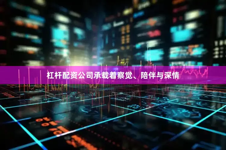 杠杆配资公司承载着察觉、陪伴与深情