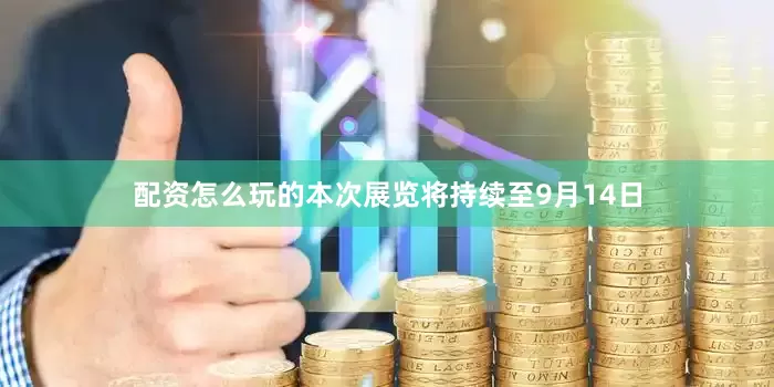 配资怎么玩的本次展览将持续至9月14日
