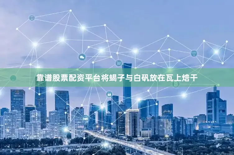 靠谱股票配资平台将蝎子与白矾放在瓦上焙干