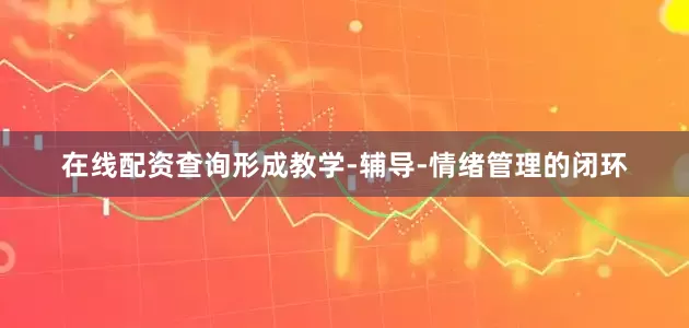 在线配资查询形成教学-辅导-情绪管理的闭环