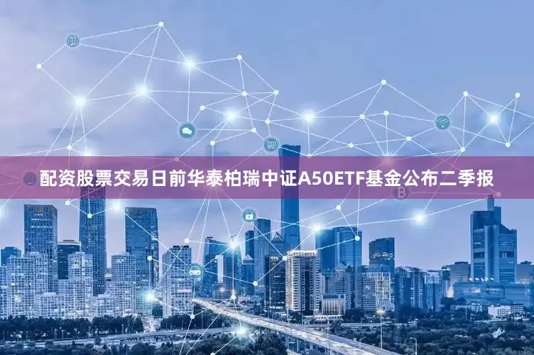 配资股票交易日前华泰柏瑞中证A50ETF基金公布二季报