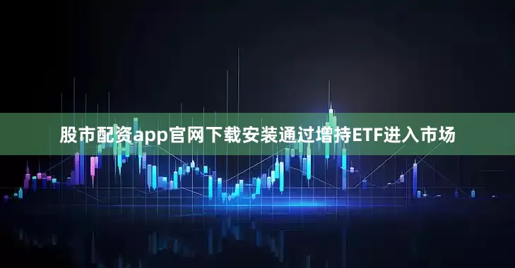 股市配资app官网下载安装通过增持ETF进入市场