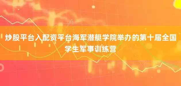 炒股平台入配资平台海军潜艇学院举办的第十届全国学生军事训练营