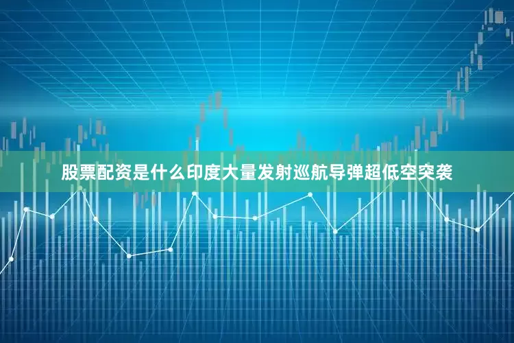 股票配资是什么印度大量发射巡航导弹超低空突袭
