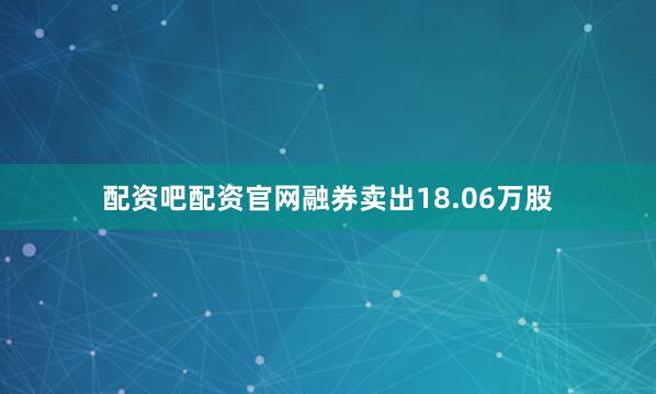 配资吧配资官网融券卖出18.06万股