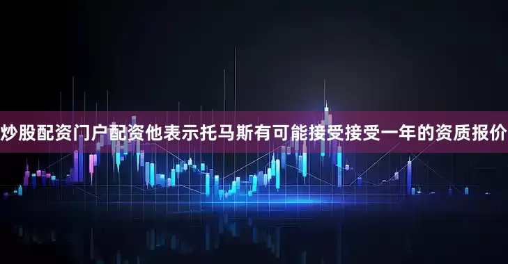 炒股配资门户配资他表示托马斯有可能接受接受一年的资质报价