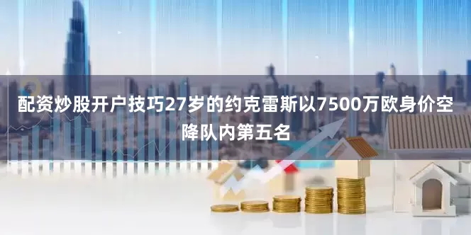 配资炒股开户技巧27岁的约克雷斯以7500万欧身价空降队内第五名