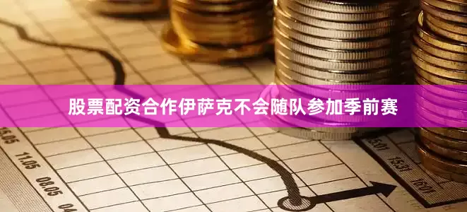 股票配资合作伊萨克不会随队参加季前赛