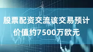 股票配资交流该交易预计价值约7500万欧元