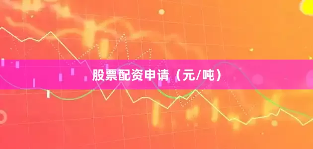 股票配资申请（元/吨）