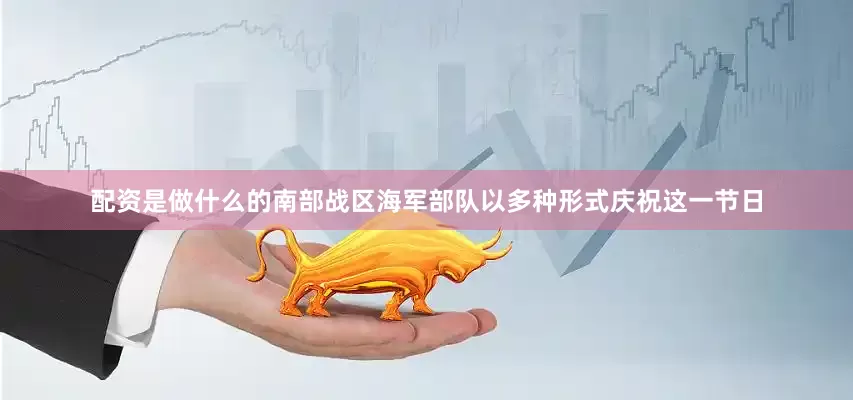 配资是做什么的南部战区海军部队以多种形式庆祝这一节日