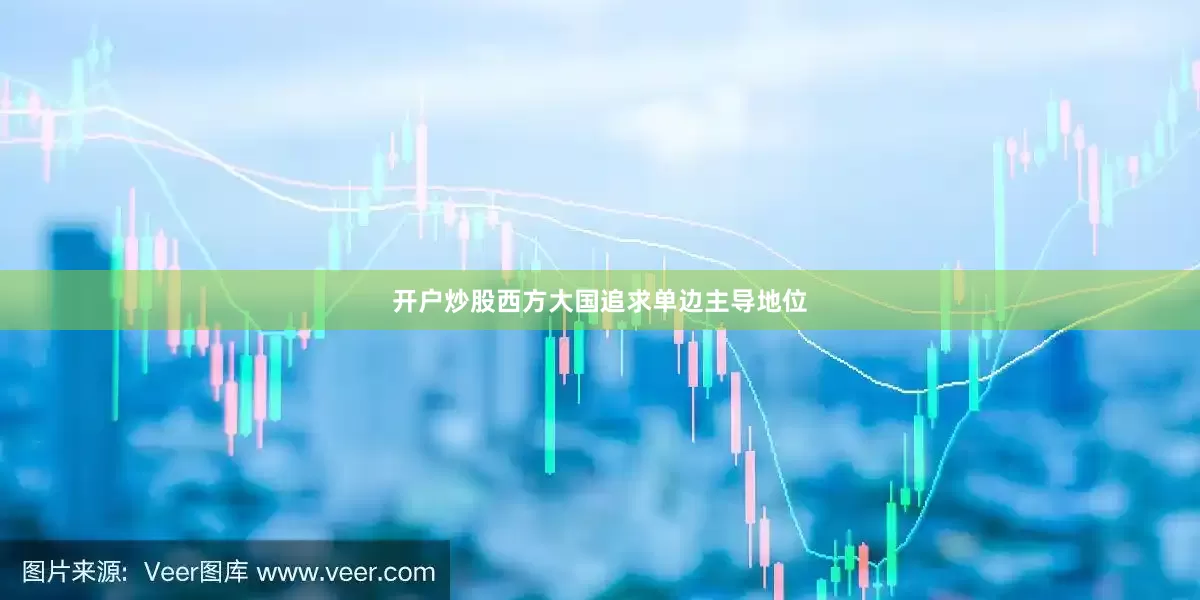 开户炒股西方大国追求单边主导地位