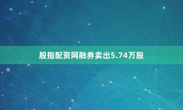 股指配资网融券卖出5.74万股