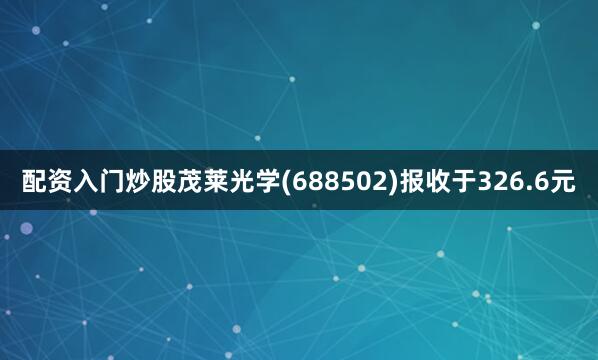 配资入门炒股茂莱光学(688502)报收于326.6元