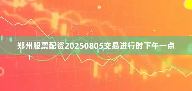 郑州股票配资20250805交易进行时下午一点