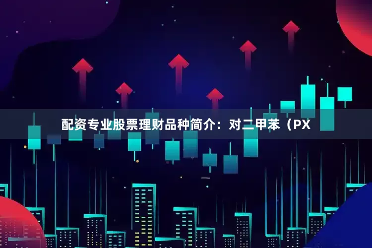 配资专业股票理财品种简介：对二甲苯（PX