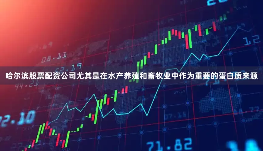 哈尔滨股票配资公司尤其是在水产养殖和畜牧业中作为重要的蛋白质来源